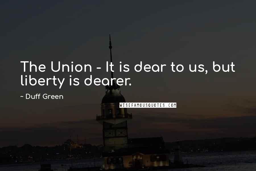 Duff Green Quotes: The Union - It is dear to us, but liberty is dearer.