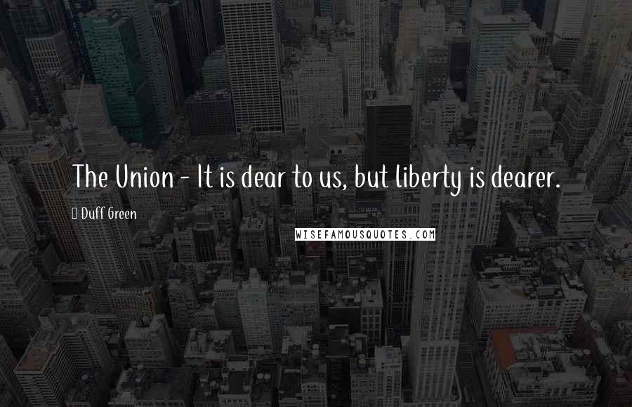 Duff Green Quotes: The Union - It is dear to us, but liberty is dearer.