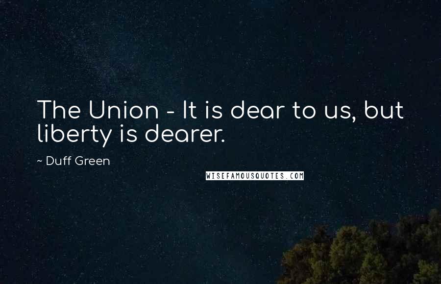 Duff Green Quotes: The Union - It is dear to us, but liberty is dearer.