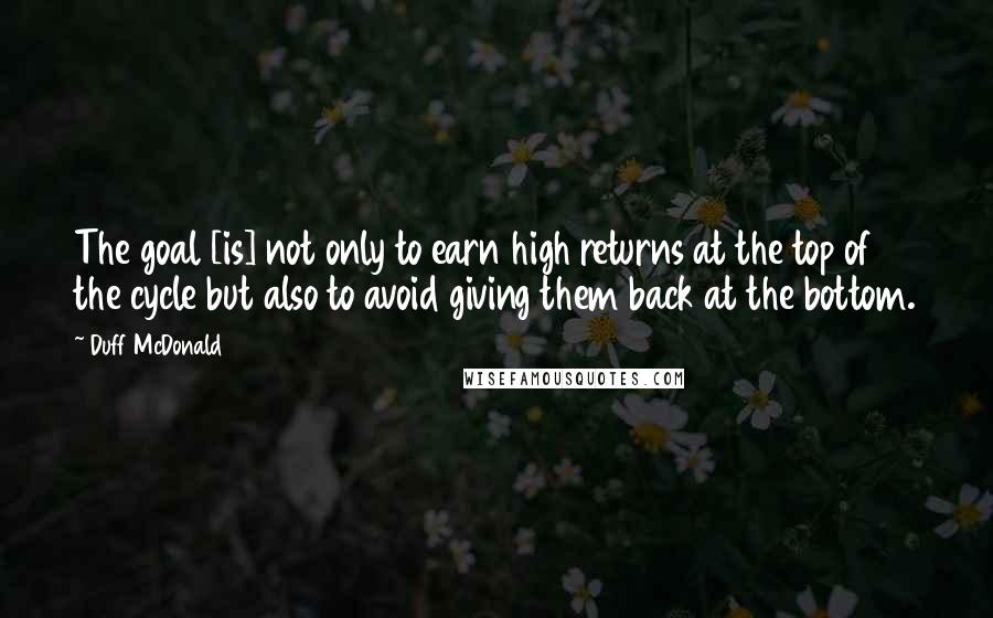 Duff McDonald Quotes: The goal [is] not only to earn high returns at the top of the cycle but also to avoid giving them back at the bottom.