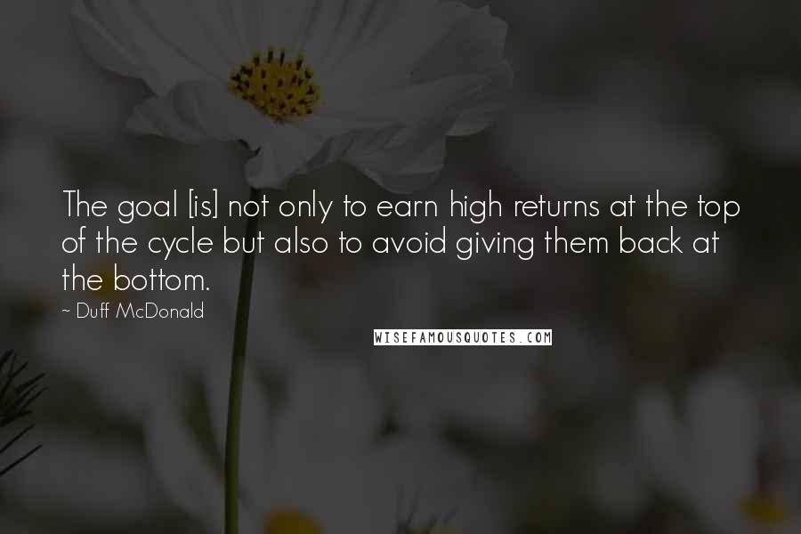 Duff McDonald Quotes: The goal [is] not only to earn high returns at the top of the cycle but also to avoid giving them back at the bottom.