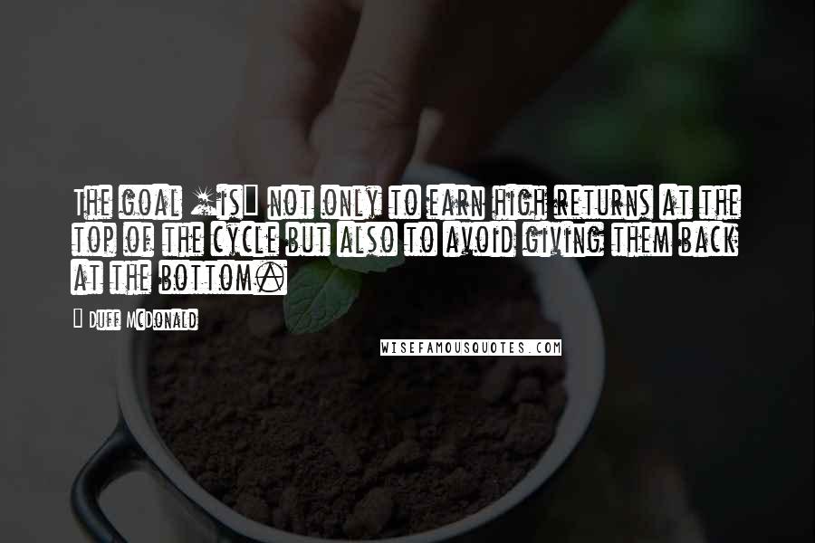Duff McDonald Quotes: The goal [is] not only to earn high returns at the top of the cycle but also to avoid giving them back at the bottom.