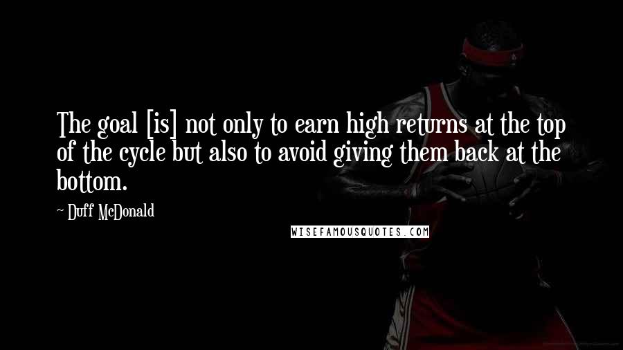 Duff McDonald Quotes: The goal [is] not only to earn high returns at the top of the cycle but also to avoid giving them back at the bottom.