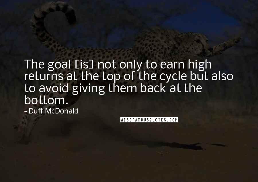 Duff McDonald Quotes: The goal [is] not only to earn high returns at the top of the cycle but also to avoid giving them back at the bottom.