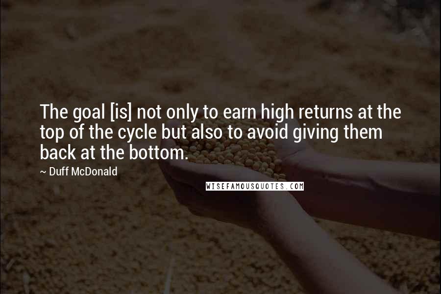 Duff McDonald Quotes: The goal [is] not only to earn high returns at the top of the cycle but also to avoid giving them back at the bottom.