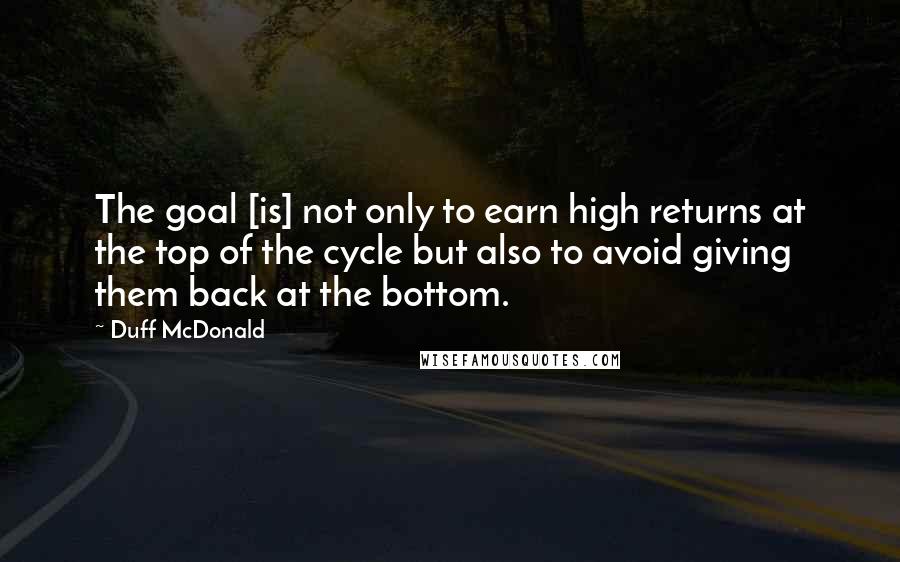 Duff McDonald Quotes: The goal [is] not only to earn high returns at the top of the cycle but also to avoid giving them back at the bottom.