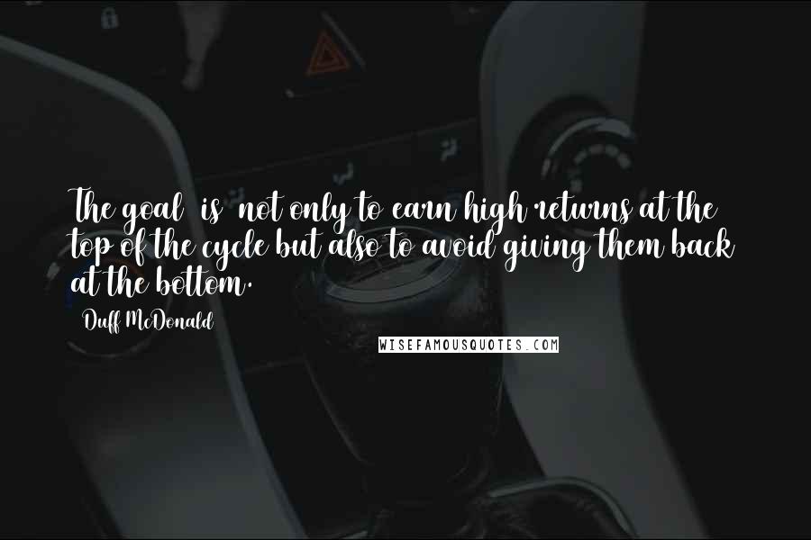 Duff McDonald Quotes: The goal [is] not only to earn high returns at the top of the cycle but also to avoid giving them back at the bottom.