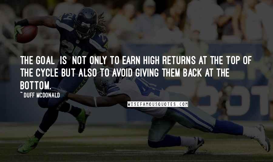 Duff McDonald Quotes: The goal [is] not only to earn high returns at the top of the cycle but also to avoid giving them back at the bottom.