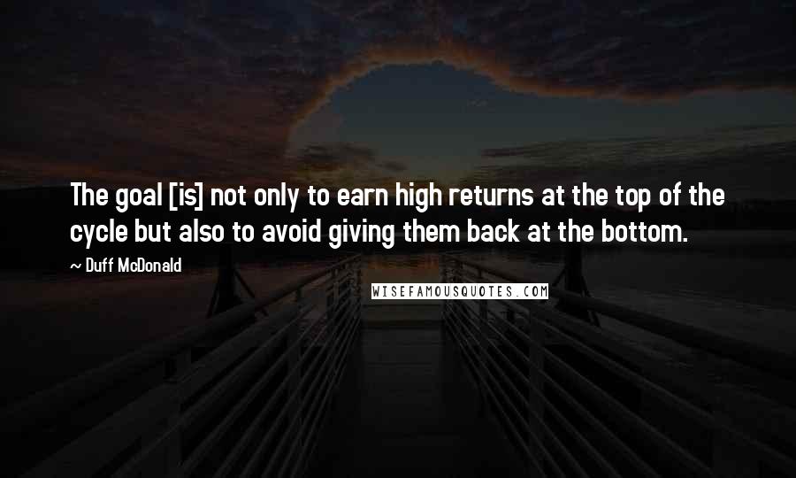 Duff McDonald Quotes: The goal [is] not only to earn high returns at the top of the cycle but also to avoid giving them back at the bottom.