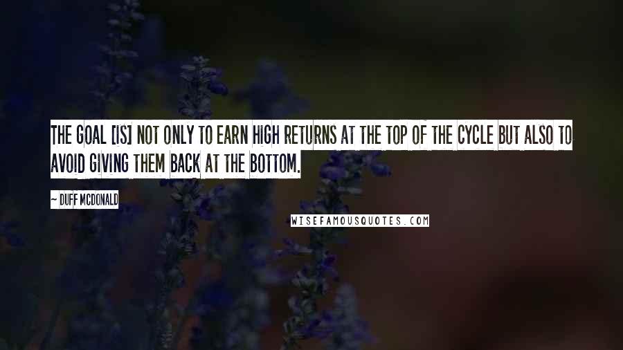 Duff McDonald Quotes: The goal [is] not only to earn high returns at the top of the cycle but also to avoid giving them back at the bottom.