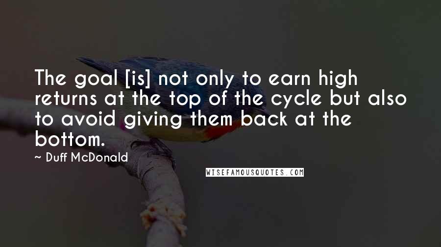 Duff McDonald Quotes: The goal [is] not only to earn high returns at the top of the cycle but also to avoid giving them back at the bottom.