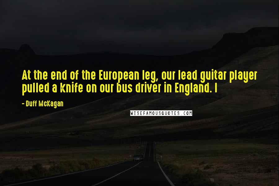 Duff McKagan Quotes: At the end of the European leg, our lead guitar player pulled a knife on our bus driver in England. I