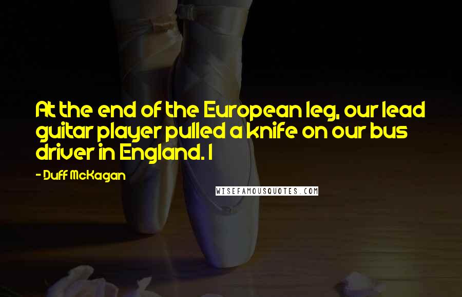 Duff McKagan Quotes: At the end of the European leg, our lead guitar player pulled a knife on our bus driver in England. I