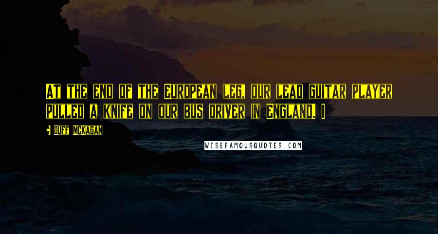 Duff McKagan Quotes: At the end of the European leg, our lead guitar player pulled a knife on our bus driver in England. I