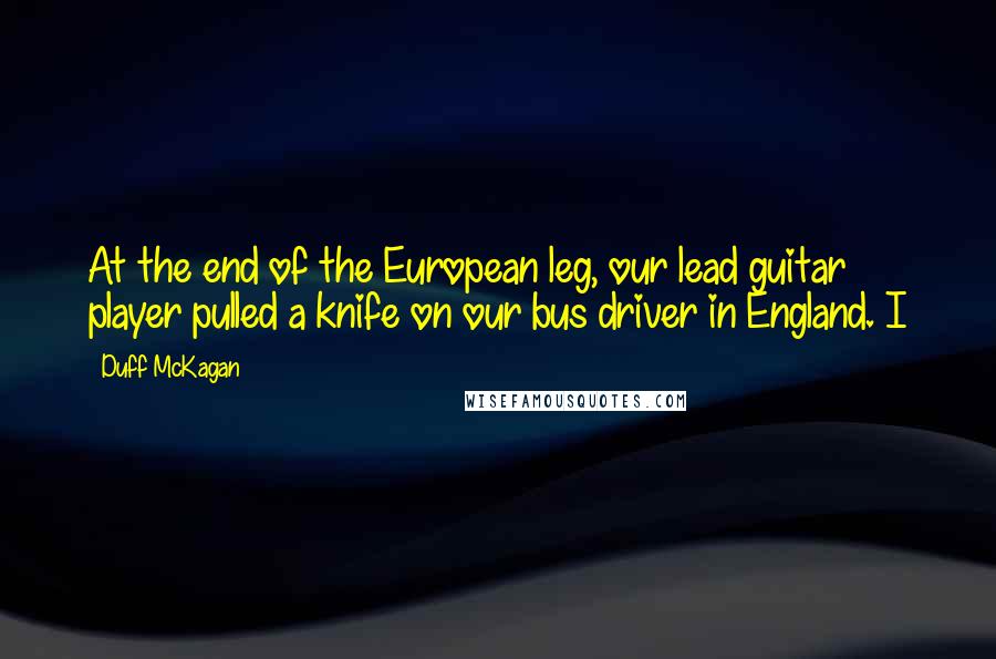 Duff McKagan Quotes: At the end of the European leg, our lead guitar player pulled a knife on our bus driver in England. I