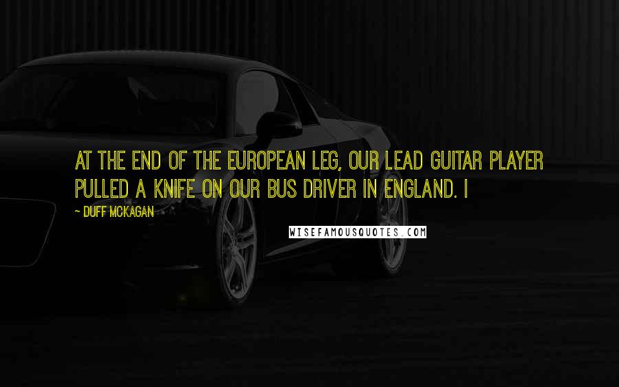 Duff McKagan Quotes: At the end of the European leg, our lead guitar player pulled a knife on our bus driver in England. I