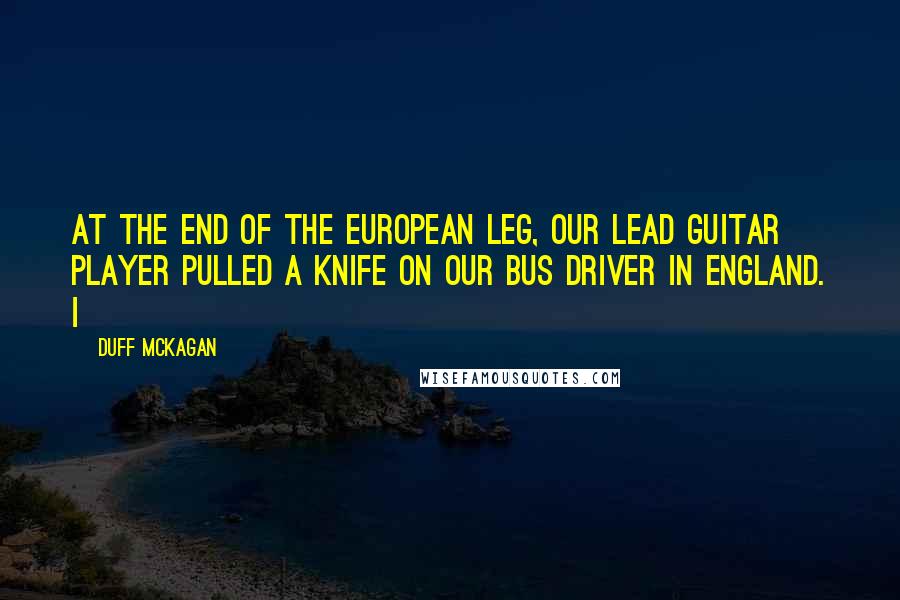 Duff McKagan Quotes: At the end of the European leg, our lead guitar player pulled a knife on our bus driver in England. I