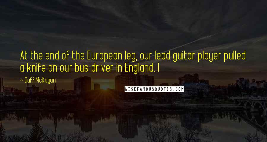 Duff McKagan Quotes: At the end of the European leg, our lead guitar player pulled a knife on our bus driver in England. I