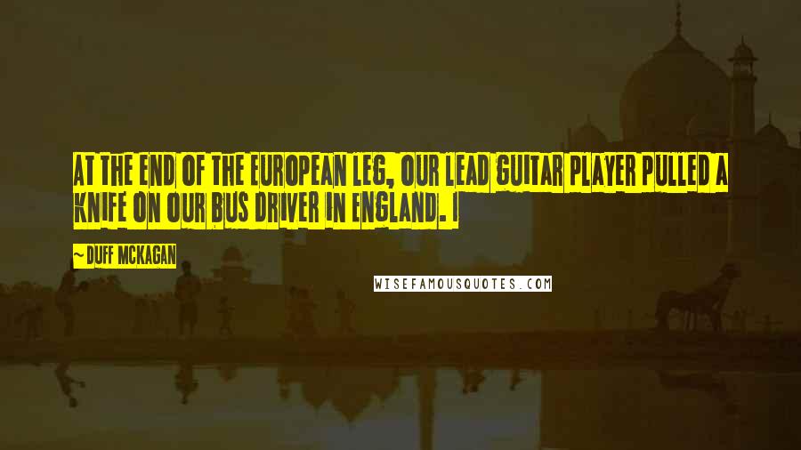 Duff McKagan Quotes: At the end of the European leg, our lead guitar player pulled a knife on our bus driver in England. I