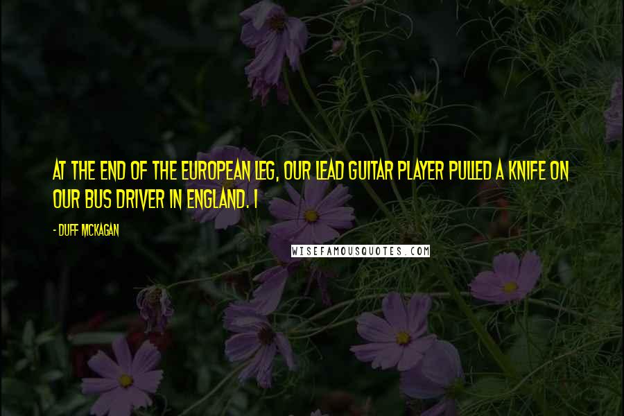 Duff McKagan Quotes: At the end of the European leg, our lead guitar player pulled a knife on our bus driver in England. I