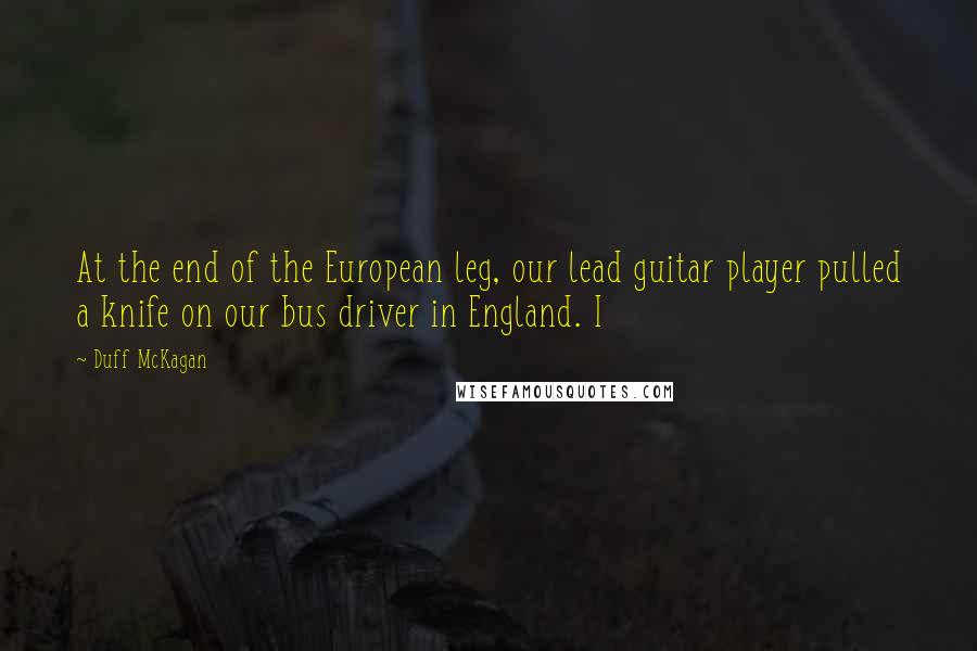 Duff McKagan Quotes: At the end of the European leg, our lead guitar player pulled a knife on our bus driver in England. I