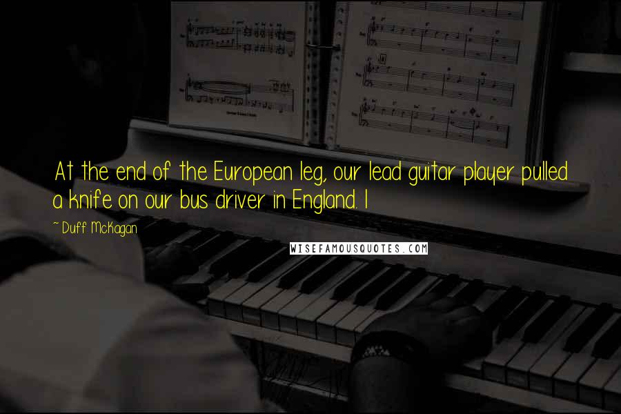 Duff McKagan Quotes: At the end of the European leg, our lead guitar player pulled a knife on our bus driver in England. I