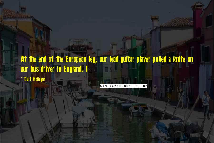 Duff McKagan Quotes: At the end of the European leg, our lead guitar player pulled a knife on our bus driver in England. I