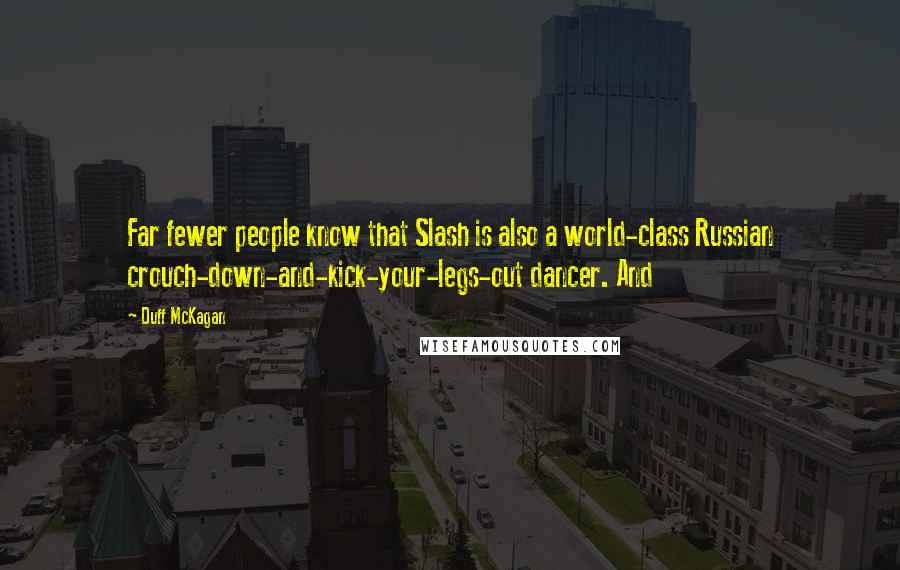 Duff McKagan Quotes: Far fewer people know that Slash is also a world-class Russian crouch-down-and-kick-your-legs-out dancer. And