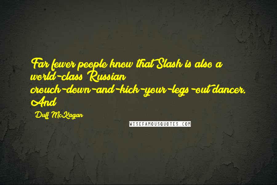 Duff McKagan Quotes: Far fewer people know that Slash is also a world-class Russian crouch-down-and-kick-your-legs-out dancer. And