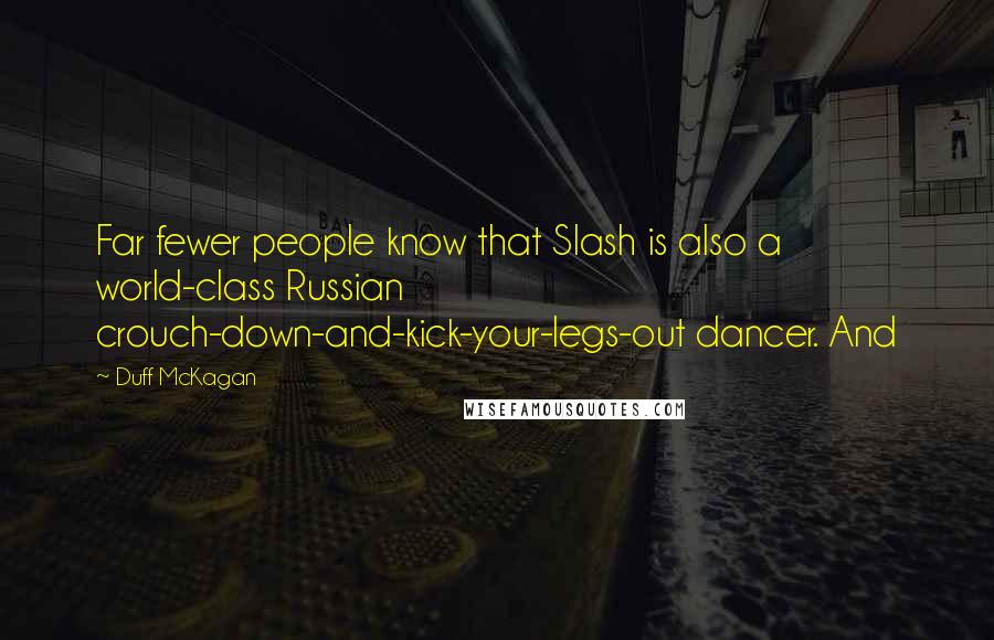 Duff McKagan Quotes: Far fewer people know that Slash is also a world-class Russian crouch-down-and-kick-your-legs-out dancer. And