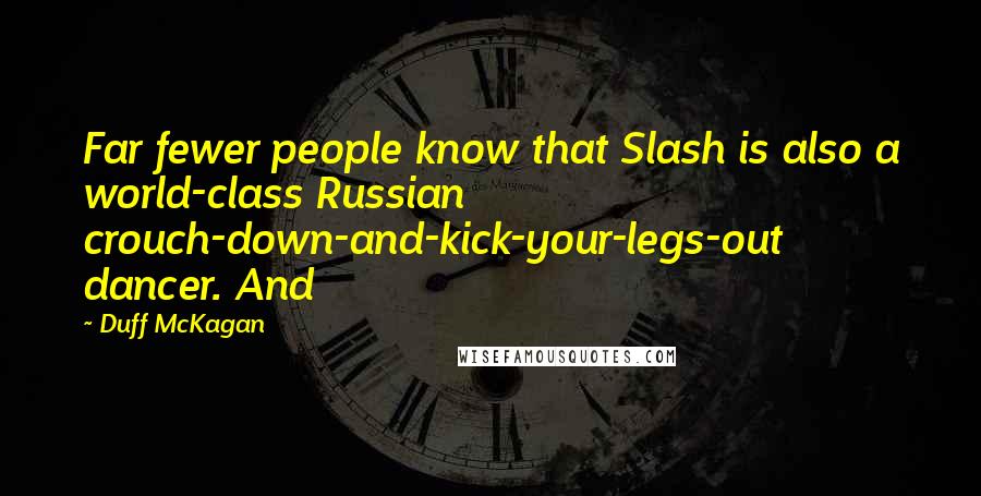 Duff McKagan Quotes: Far fewer people know that Slash is also a world-class Russian crouch-down-and-kick-your-legs-out dancer. And