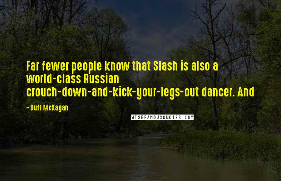 Duff McKagan Quotes: Far fewer people know that Slash is also a world-class Russian crouch-down-and-kick-your-legs-out dancer. And