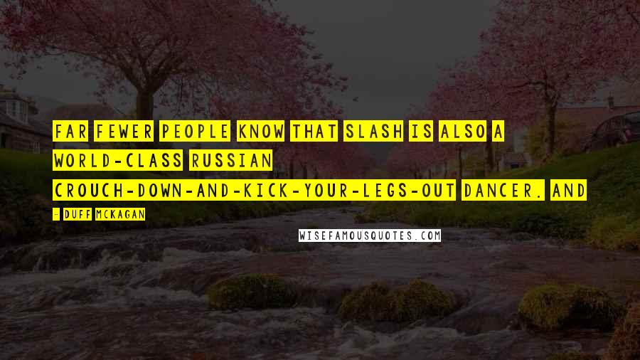 Duff McKagan Quotes: Far fewer people know that Slash is also a world-class Russian crouch-down-and-kick-your-legs-out dancer. And