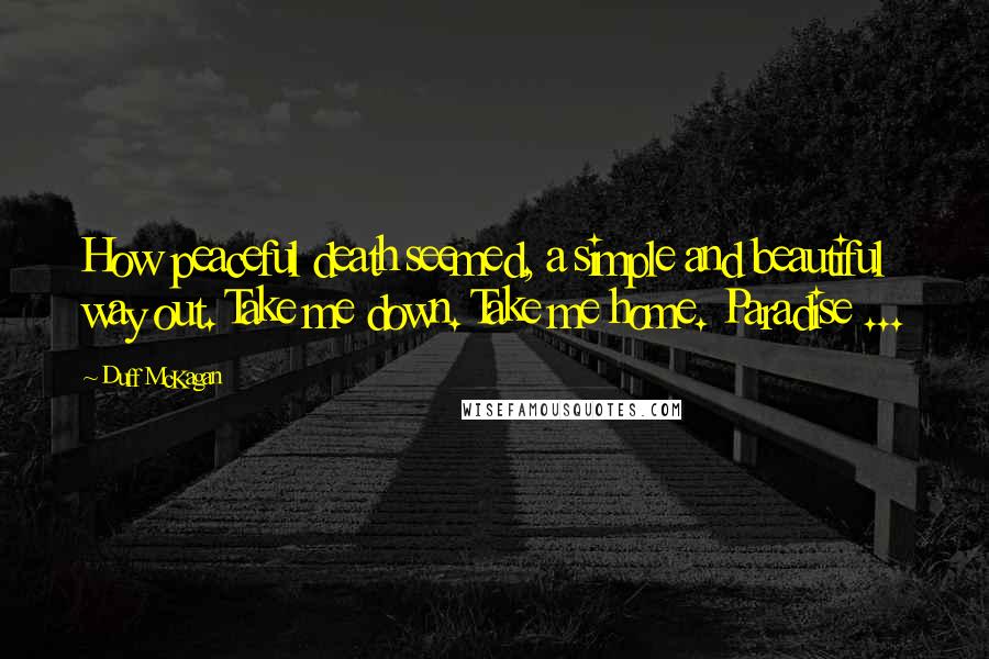 Duff McKagan Quotes: How peaceful death seemed, a simple and beautiful way out. Take me down. Take me home. Paradise ...