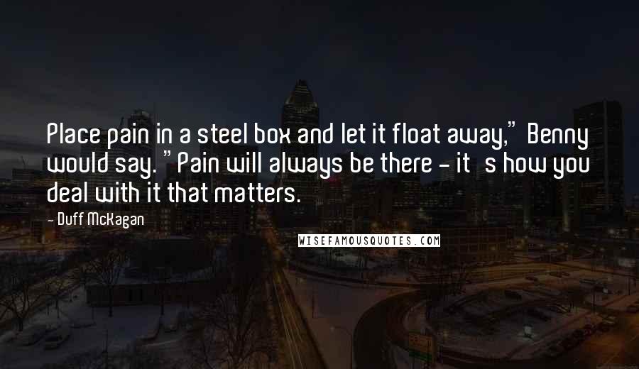 Duff McKagan Quotes: Place pain in a steel box and let it float away," Benny would say. "Pain will always be there - it's how you deal with it that matters.