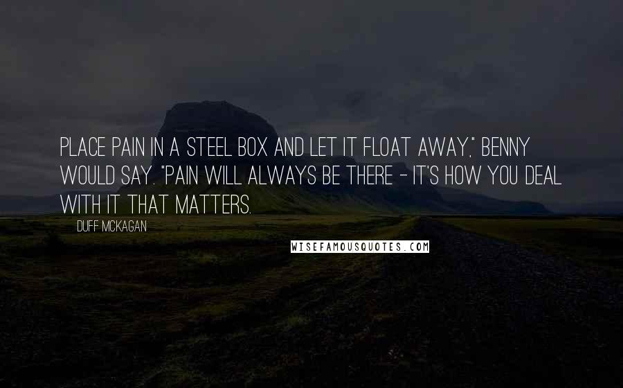 Duff McKagan Quotes: Place pain in a steel box and let it float away," Benny would say. "Pain will always be there - it's how you deal with it that matters.