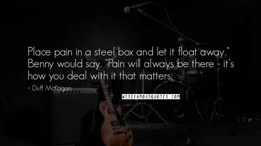 Duff McKagan Quotes: Place pain in a steel box and let it float away," Benny would say. "Pain will always be there - it's how you deal with it that matters.