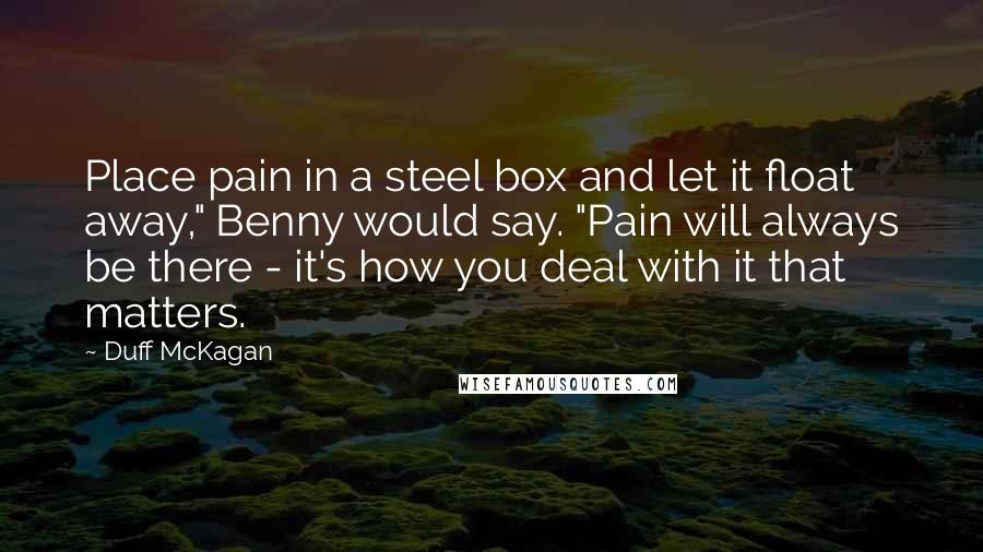 Duff McKagan Quotes: Place pain in a steel box and let it float away," Benny would say. "Pain will always be there - it's how you deal with it that matters.