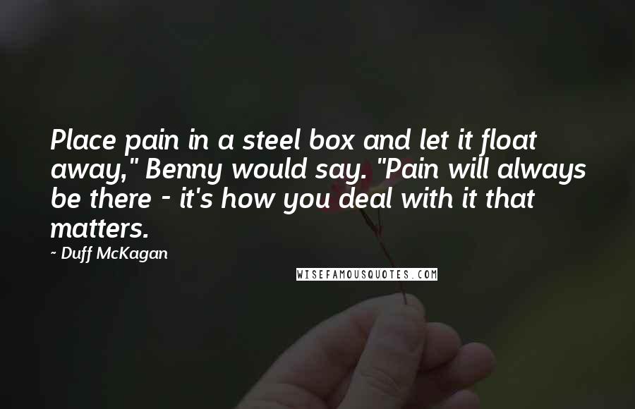 Duff McKagan Quotes: Place pain in a steel box and let it float away," Benny would say. "Pain will always be there - it's how you deal with it that matters.