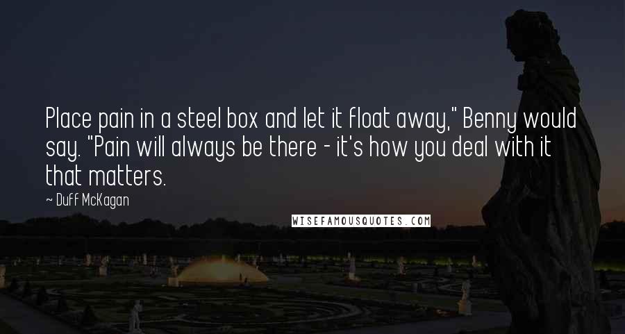 Duff McKagan Quotes: Place pain in a steel box and let it float away," Benny would say. "Pain will always be there - it's how you deal with it that matters.