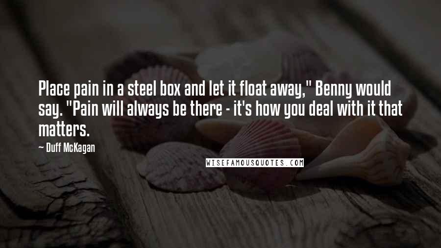 Duff McKagan Quotes: Place pain in a steel box and let it float away," Benny would say. "Pain will always be there - it's how you deal with it that matters.