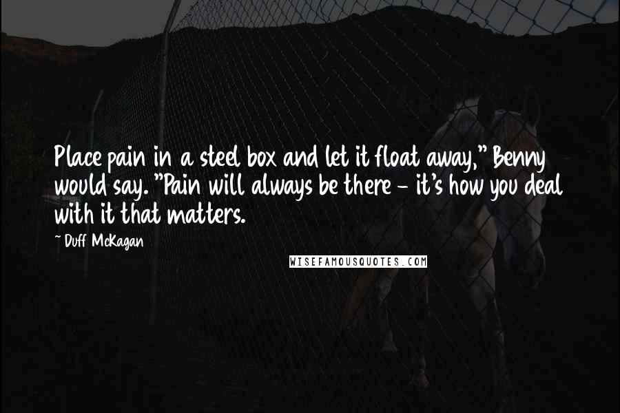 Duff McKagan Quotes: Place pain in a steel box and let it float away," Benny would say. "Pain will always be there - it's how you deal with it that matters.