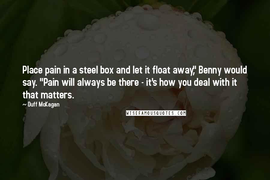 Duff McKagan Quotes: Place pain in a steel box and let it float away," Benny would say. "Pain will always be there - it's how you deal with it that matters.