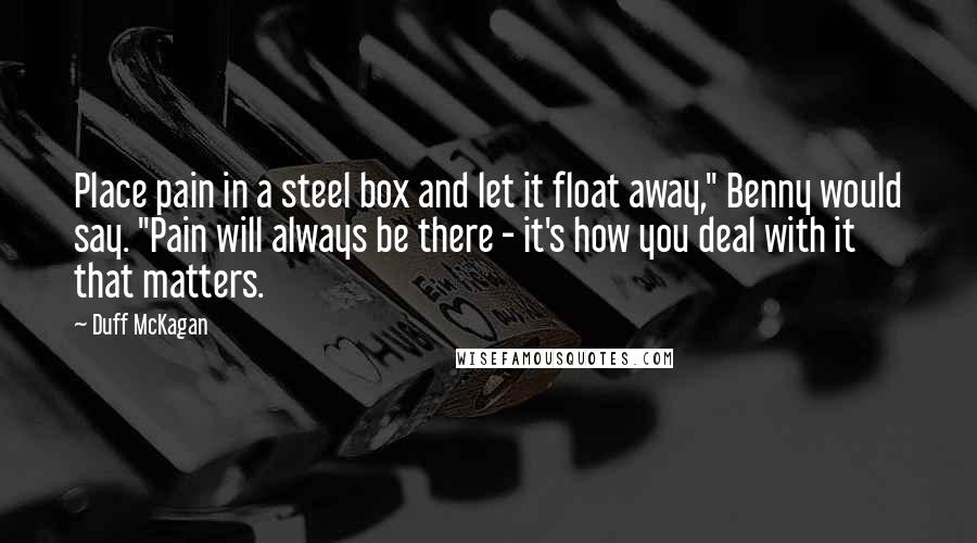 Duff McKagan Quotes: Place pain in a steel box and let it float away," Benny would say. "Pain will always be there - it's how you deal with it that matters.