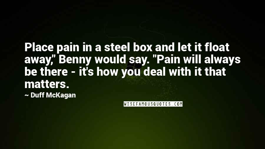 Duff McKagan Quotes: Place pain in a steel box and let it float away," Benny would say. "Pain will always be there - it's how you deal with it that matters.