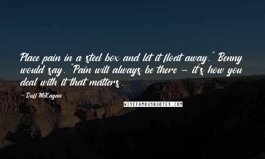 Duff McKagan Quotes: Place pain in a steel box and let it float away," Benny would say. "Pain will always be there - it's how you deal with it that matters.