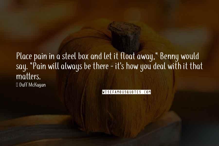 Duff McKagan Quotes: Place pain in a steel box and let it float away," Benny would say. "Pain will always be there - it's how you deal with it that matters.