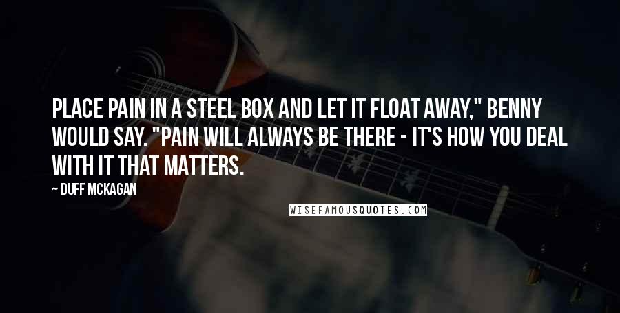 Duff McKagan Quotes: Place pain in a steel box and let it float away," Benny would say. "Pain will always be there - it's how you deal with it that matters.