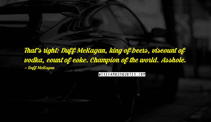 Duff McKagan Quotes: That's right: Duff McKagan, king of beers, viscount of vodka, count of coke. Champion of the world. Asshole.