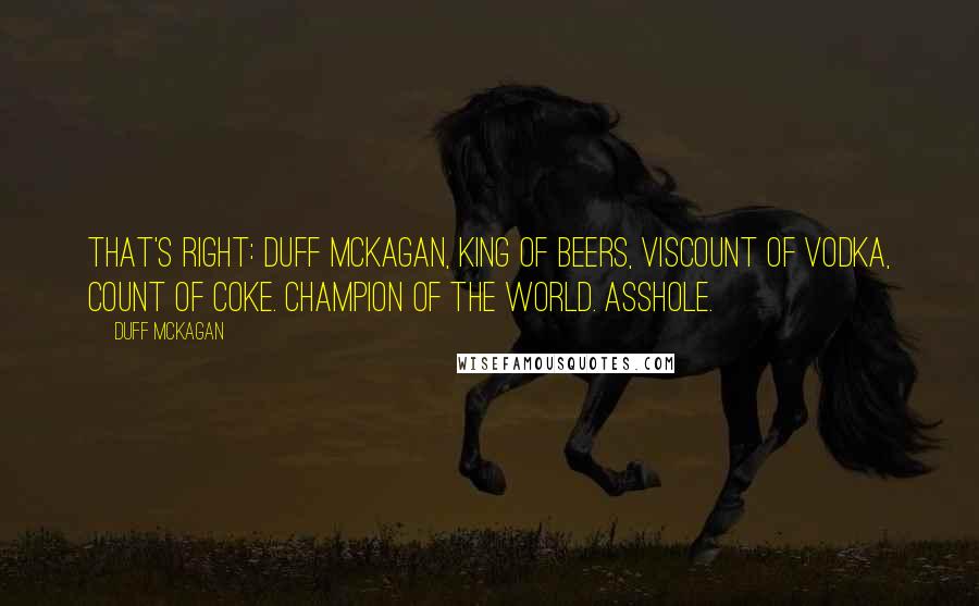 Duff McKagan Quotes: That's right: Duff McKagan, king of beers, viscount of vodka, count of coke. Champion of the world. Asshole.